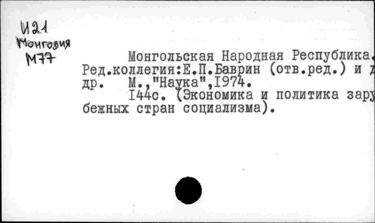 ﻿мал
Монгольская Народная Республика. Ред.коллегия:Е.П.Баврин (отв.ред.) и ; др. М.."Наука”,1974.
144с. {Экономика и политика зарз бежных стран социализма).